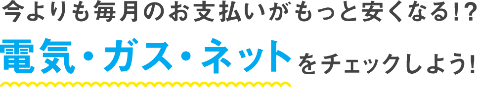 今よりも毎月のお支払いがもっと安くなる!? 電気・ガス・ネットをチェックしよう!