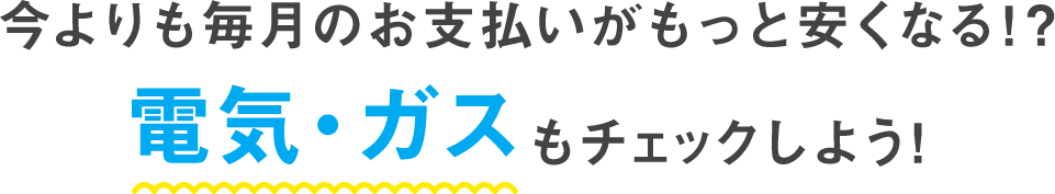 今よりも毎月のお支払いがもっと安くなる!? 電気・ガスをチェックしよう!