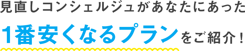 見直しコンシェルジュがあなたに合った1番安くなるプランをご紹介!
